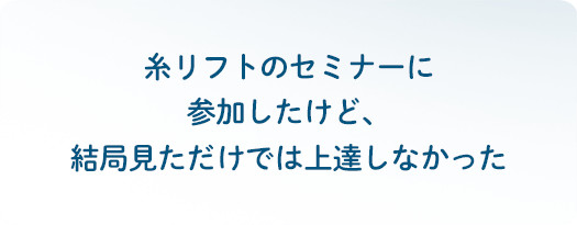 糸リフトのセミナーに参加したけど、結局見ただけでは上達しなかった
